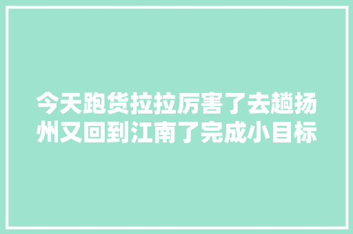今天跑货拉拉厉害了去趟扬州又回到江南了完成小目标。