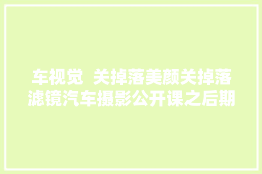 车视觉  关掉落美颜关掉落滤镜汽车摄影公开课之后期篇