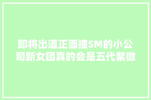 即将出道正面撞SM的小公司新女团真的会是五代紫微星吗