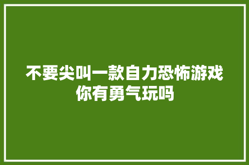 不要尖叫一款自力恐怖游戏你有勇气玩吗