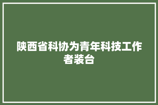 陕西省科协为青年科技工作者装台