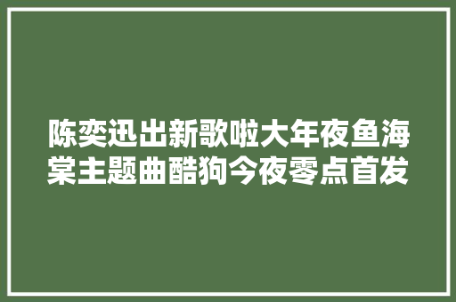 陈奕迅出新歌啦大年夜鱼海棠主题曲酷狗今夜零点首发