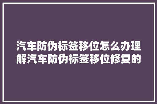 汽车防伪标签移位怎么办理解汽车防伪标签移位修复的方法与技巧