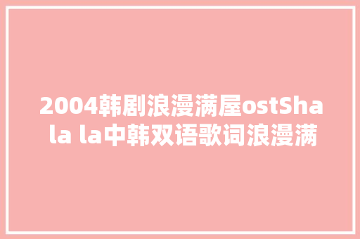 2004韩剧浪漫满屋ostSha la la中韩双语歌词浪漫满屋