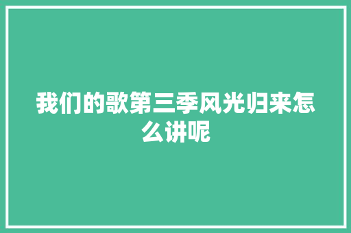我们的歌第三季风光归来怎么讲呢