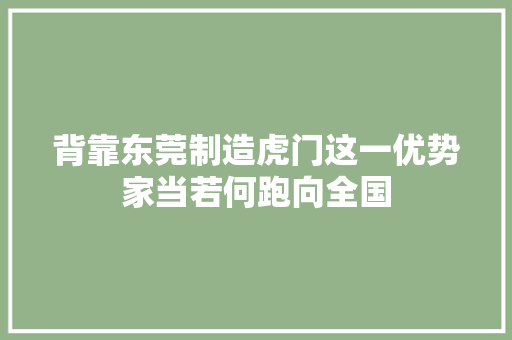 背靠东莞制造虎门这一优势家当若何跑向全国