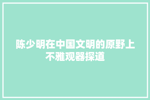 陈少明在中国文明的原野上不雅观器探道