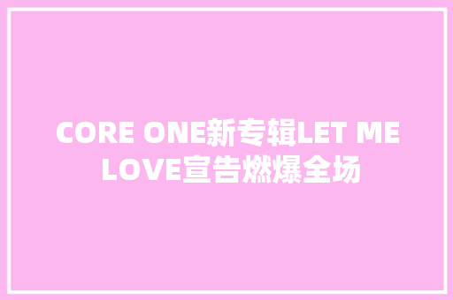 CORE ONE新专辑LET ME LOVE宣告燃爆全场