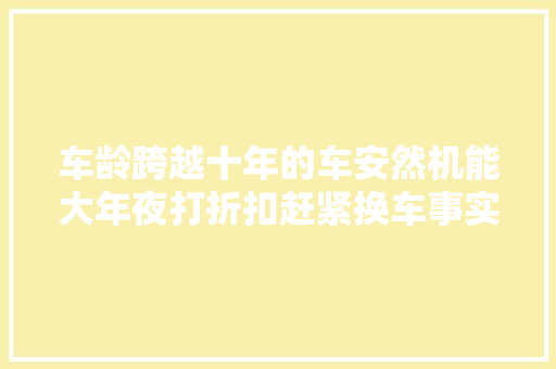 车龄跨越十年的车安然机能大年夜打折扣赶紧换车事实果真如斯吗