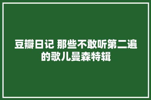豆瓣日记 那些不敢听第二遍的歌儿曼森特辑