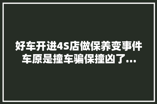好车开进4S店做保养变事件车原是撞车骗保撞凶了…