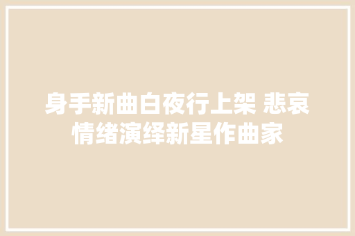身手新曲白夜行上架 悲哀情绪演绎新星作曲家