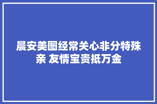 晨安美图经常关心非分特殊亲 友情宝贵抵万金
