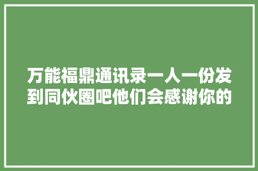万能福鼎通讯录一人一份发到同伙圈吧他们会感谢你的