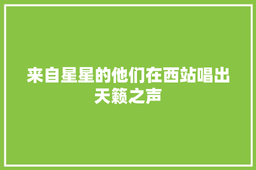 来自星星的他们在西站唱出天籁之声