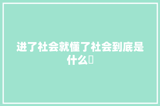 进了社会就懂了社会到底是什么​