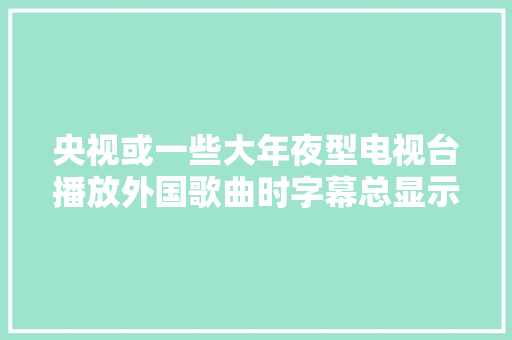 央视或一些大年夜型电视台播放外国歌曲时字幕总显示歌词大年夜意