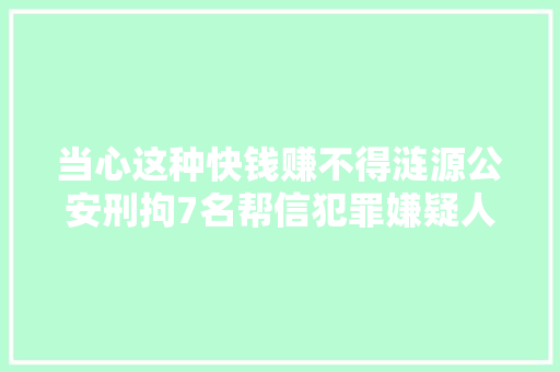 当心这种快钱赚不得涟源公安刑拘7名帮信犯罪嫌疑人