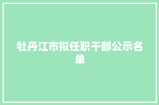 牡丹江市拟任职干部公示名单