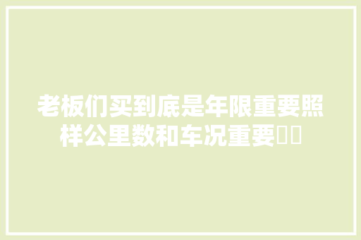 老板们买到底是年限重要照样公里数和车况重要❗️