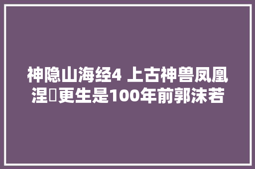 神隐山海经4 上古神兽凤凰涅槃更生是100年前郭沫若编的一个梗