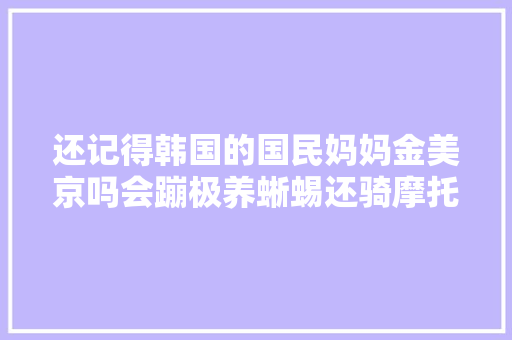 还记得韩国的国民妈妈金美京吗会蹦极养蜥蜴还骑摩托