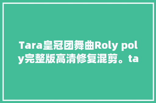 Tara皇冠团舞曲Roly poly完整版高清修复混剪。tara