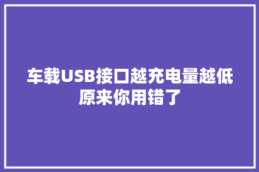 车载USB接口越充电量越低原来你用错了