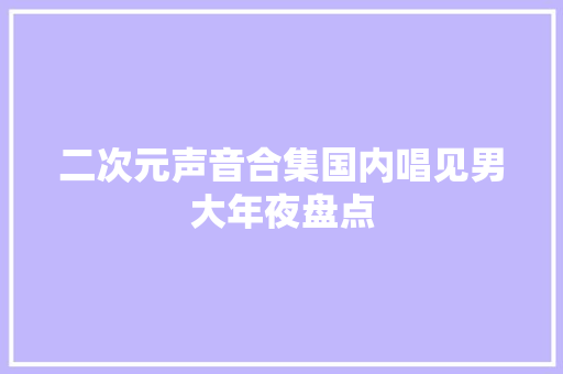 二次元声音合集国内唱见男大年夜盘点