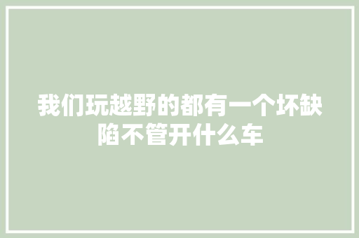 我们玩越野的都有一个坏缺陷不管开什么车