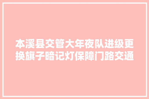本溪县交管大年夜队进级更换旗子暗记灯保障门路交通安然