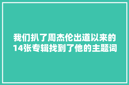 我们扒了周杰伦出道以来的14张专辑找到了他的主题词