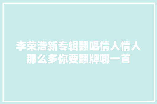 李荣浩新专辑翻唱情人情人那么多你要翻牌哪一首