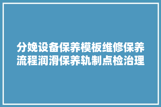 分娩设备保养模板维修保养流程润滑保养轨制点检治理轨制