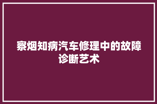 察烟知病汽车修理中的故障诊断艺术