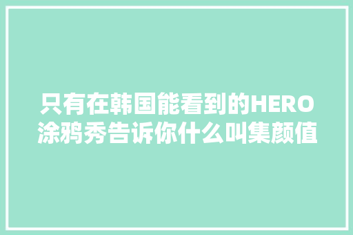 只有在韩国能看到的HERO涂鸦秀告诉你什么叫集颜值与才华于一身