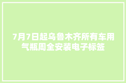 7月7日起乌鲁木齐所有车用气瓶周全安装电子标签