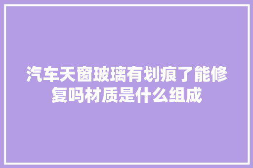汽车天窗玻璃有划痕了能修复吗材质是什么组成