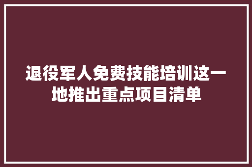 退役军人免费技能培训这一地推出重点项目清单