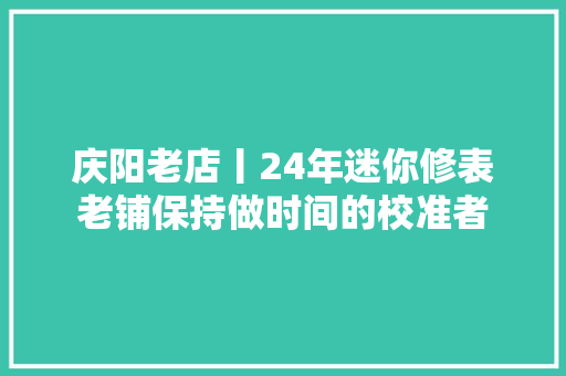 庆阳老店丨24年迷你修表老铺保持做时间的校准者