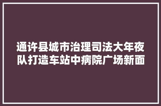 通许县城市治理司法大年夜队打造车站中病院广场新面貌