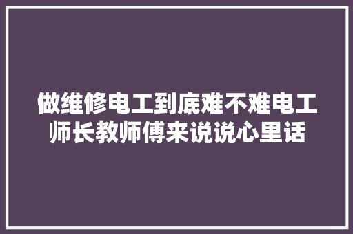 做维修电工到底难不难电工师长教师傅来说说心里话