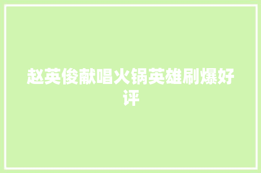 赵英俊献唱火锅英雄刷爆好评