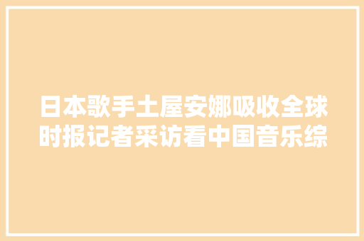 日本歌手土屋安娜吸收全球时报记者采访看中国音乐综艺我学到很多