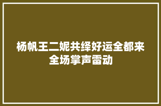 杨帆王二妮共绎好运全都来全场掌声雷动