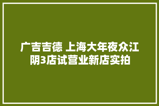 广吉吉德 上海大年夜众江阴3店试营业新店实拍