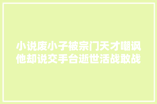 小说废小子被宗门天才嘲讽他却说交手台逝世活战敢战否