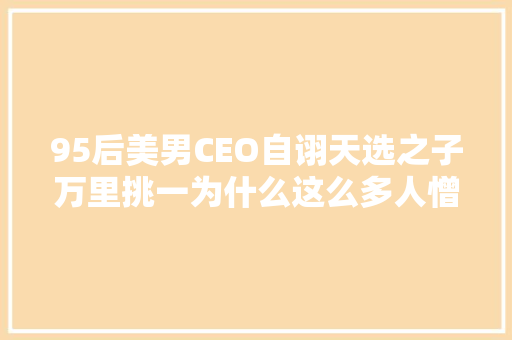 95后美男CEO自诩天选之子万里挑一为什么这么多人憎恶杨乐多