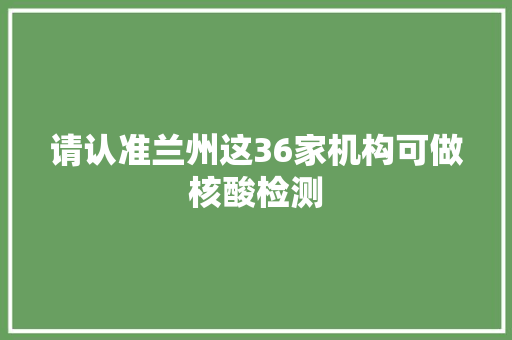 请认准兰州这36家机构可做核酸检测
