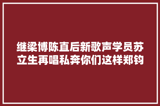 继梁博陈直后新歌声学员苏立生再唱私奔你们这样郑钧造么
